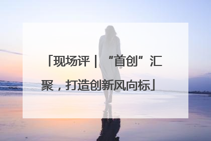现场评｜“首创”汇聚，打造创新风向标